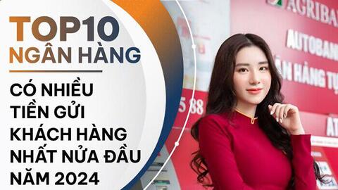 TOP 10 ngân hàng có nhiều tiền gửi nhất nửa đầu 2024: Agribank là quán quân, LPBank tăng mạnh nhất